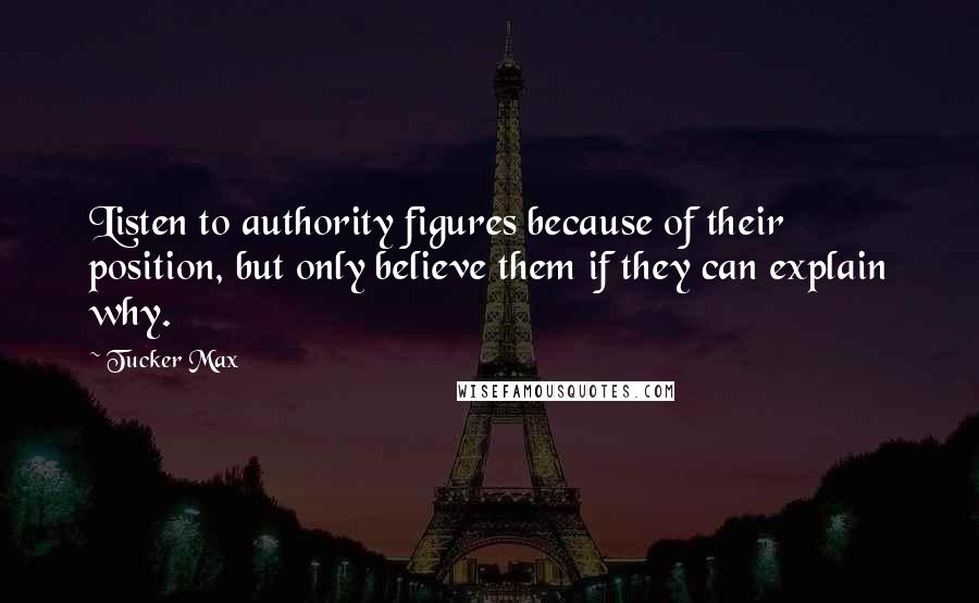 Tucker Max Quotes: Listen to authority figures because of their position, but only believe them if they can explain why.