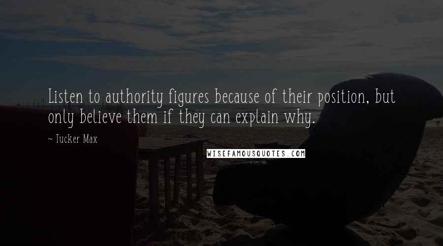 Tucker Max Quotes: Listen to authority figures because of their position, but only believe them if they can explain why.