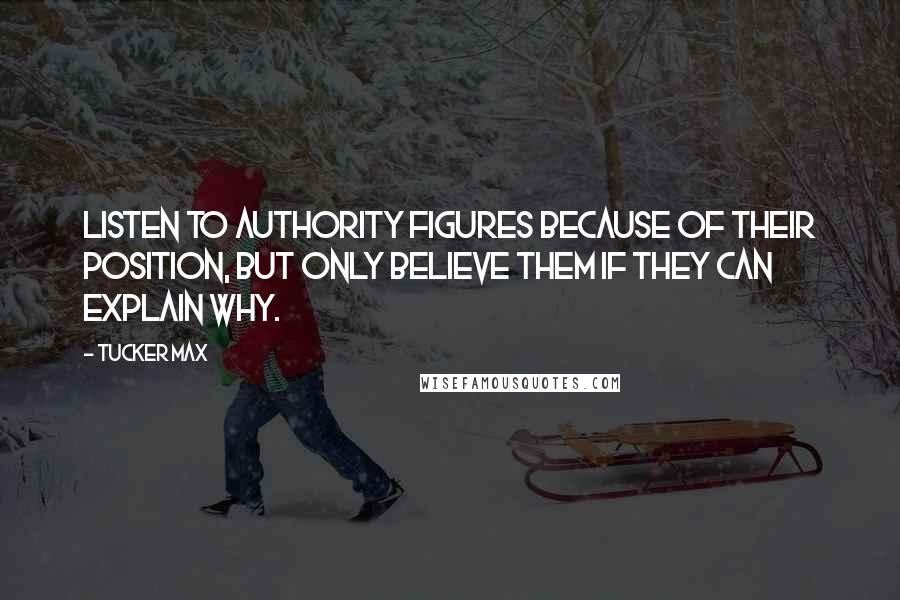 Tucker Max Quotes: Listen to authority figures because of their position, but only believe them if they can explain why.