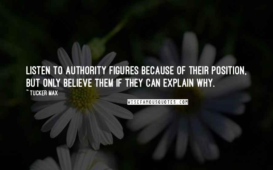 Tucker Max Quotes: Listen to authority figures because of their position, but only believe them if they can explain why.