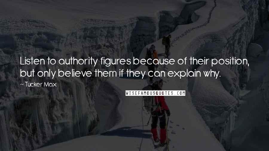 Tucker Max Quotes: Listen to authority figures because of their position, but only believe them if they can explain why.