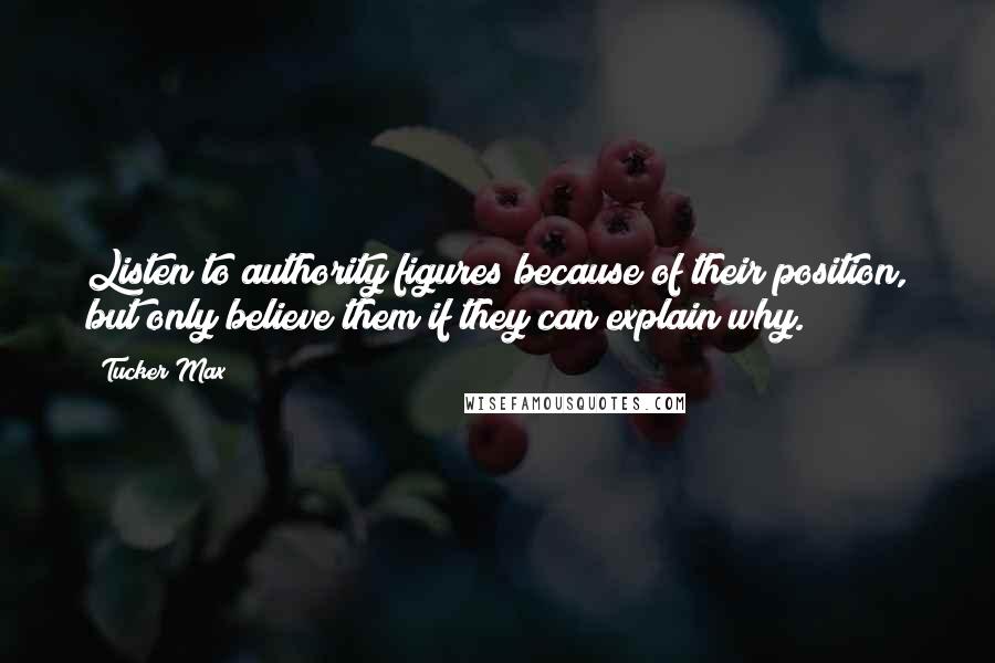 Tucker Max Quotes: Listen to authority figures because of their position, but only believe them if they can explain why.
