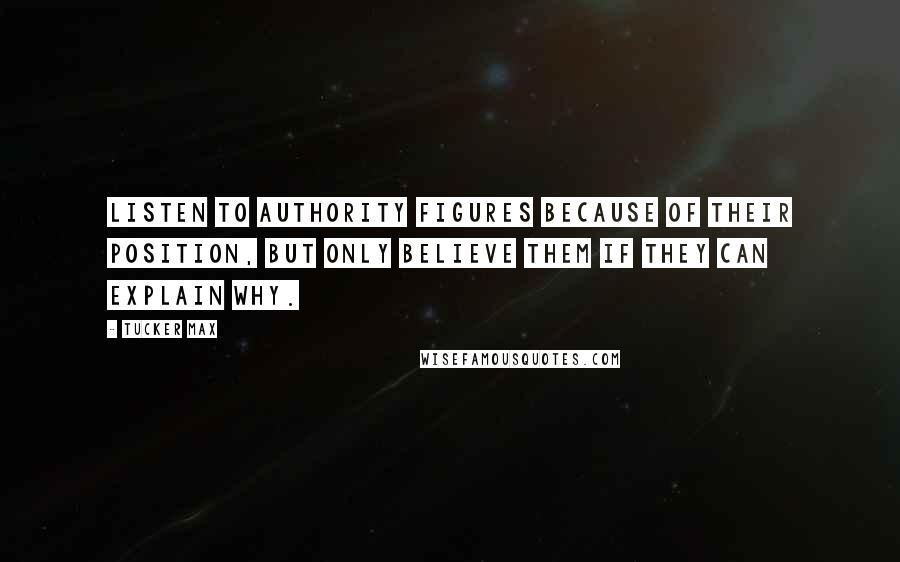 Tucker Max Quotes: Listen to authority figures because of their position, but only believe them if they can explain why.