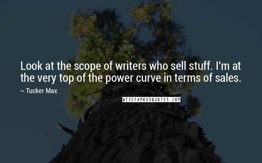 Tucker Max Quotes: Look at the scope of writers who sell stuff. I'm at the very top of the power curve in terms of sales.