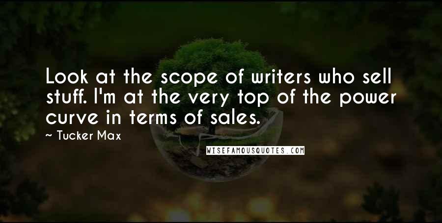Tucker Max Quotes: Look at the scope of writers who sell stuff. I'm at the very top of the power curve in terms of sales.