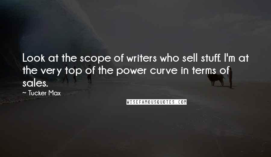 Tucker Max Quotes: Look at the scope of writers who sell stuff. I'm at the very top of the power curve in terms of sales.