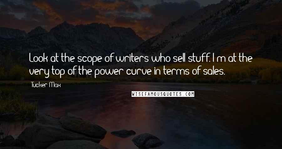 Tucker Max Quotes: Look at the scope of writers who sell stuff. I'm at the very top of the power curve in terms of sales.