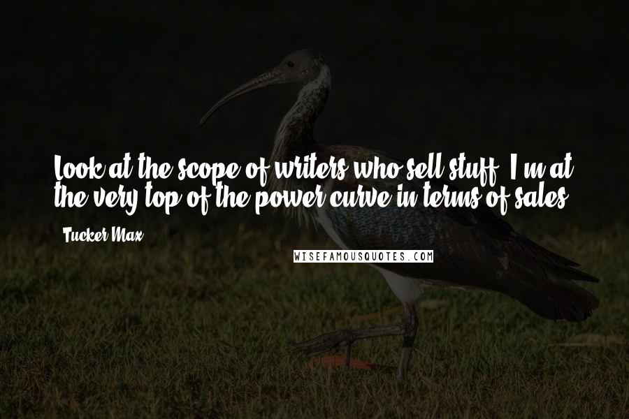 Tucker Max Quotes: Look at the scope of writers who sell stuff. I'm at the very top of the power curve in terms of sales.