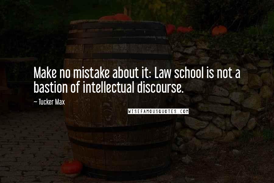 Tucker Max Quotes: Make no mistake about it: Law school is not a bastion of intellectual discourse.