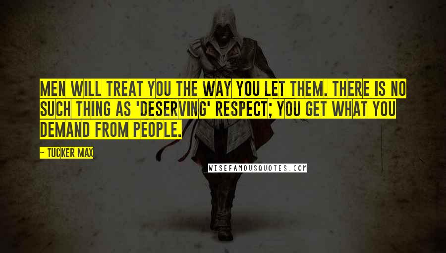 Tucker Max Quotes: Men will treat you the way you let them. There is no such thing as 'deserving' respect; you get what you demand from people.