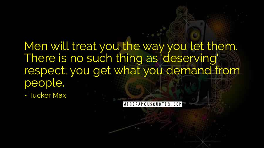 Tucker Max Quotes: Men will treat you the way you let them. There is no such thing as 'deserving' respect; you get what you demand from people.