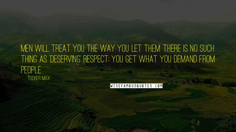 Tucker Max Quotes: Men will treat you the way you let them. There is no such thing as 'deserving' respect; you get what you demand from people.