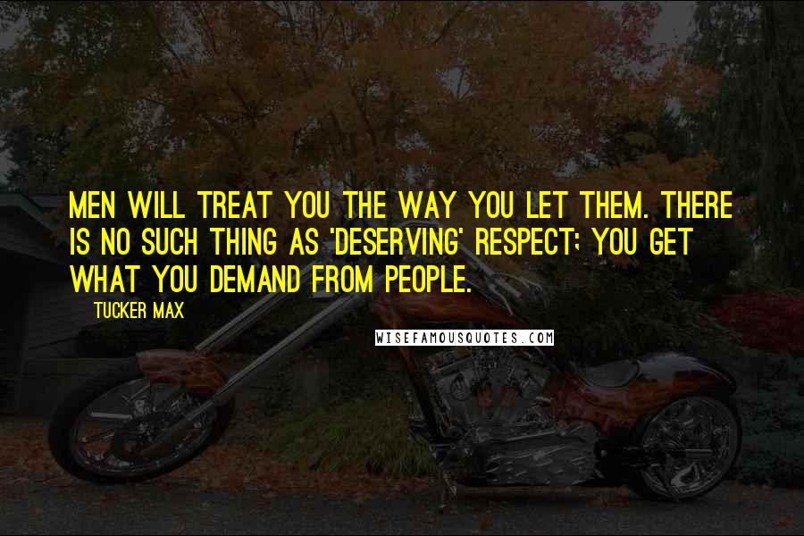 Tucker Max Quotes: Men will treat you the way you let them. There is no such thing as 'deserving' respect; you get what you demand from people.