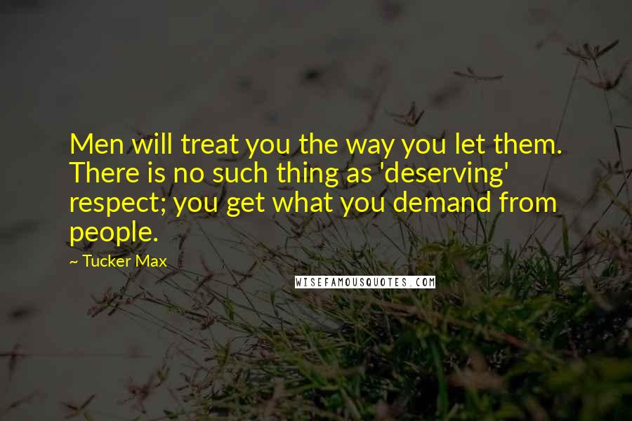 Tucker Max Quotes: Men will treat you the way you let them. There is no such thing as 'deserving' respect; you get what you demand from people.