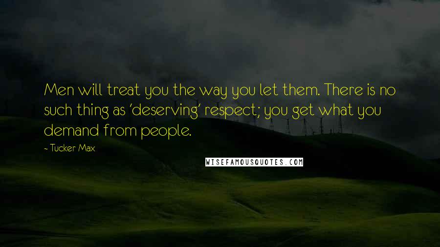 Tucker Max Quotes: Men will treat you the way you let them. There is no such thing as 'deserving' respect; you get what you demand from people.