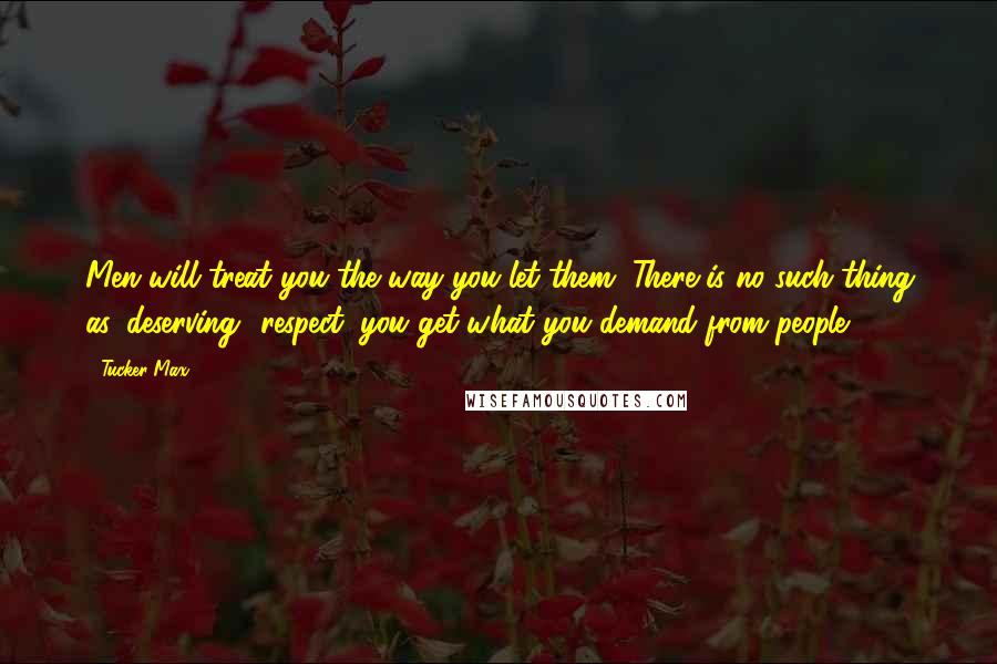 Tucker Max Quotes: Men will treat you the way you let them. There is no such thing as 'deserving' respect; you get what you demand from people.