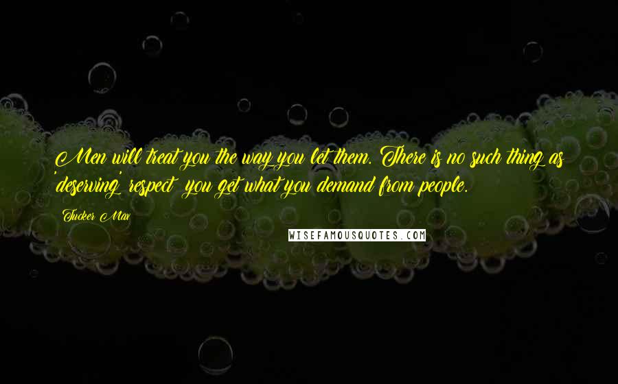 Tucker Max Quotes: Men will treat you the way you let them. There is no such thing as 'deserving' respect; you get what you demand from people.