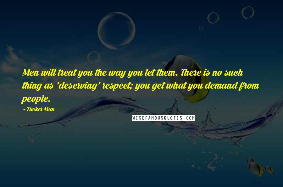 Tucker Max Quotes: Men will treat you the way you let them. There is no such thing as 'deserving' respect; you get what you demand from people.