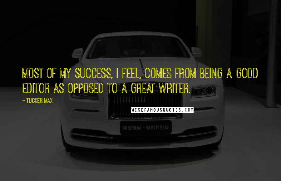 Tucker Max Quotes: Most of my success, I feel, comes from being a good editor as opposed to a great writer.
