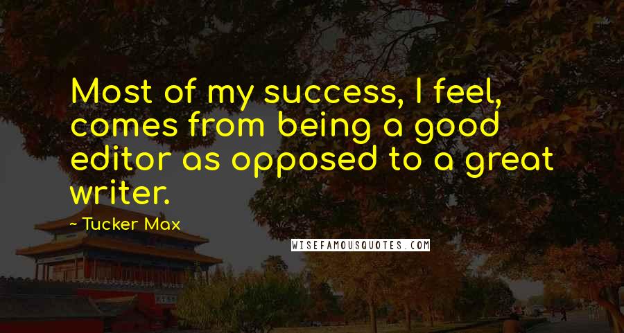 Tucker Max Quotes: Most of my success, I feel, comes from being a good editor as opposed to a great writer.