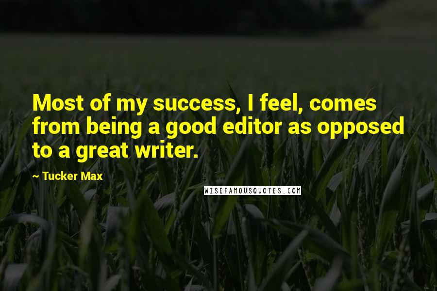 Tucker Max Quotes: Most of my success, I feel, comes from being a good editor as opposed to a great writer.