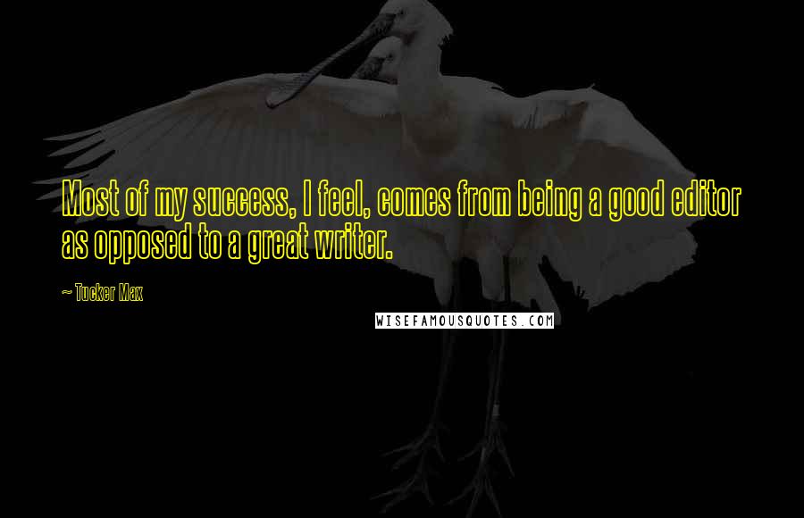 Tucker Max Quotes: Most of my success, I feel, comes from being a good editor as opposed to a great writer.