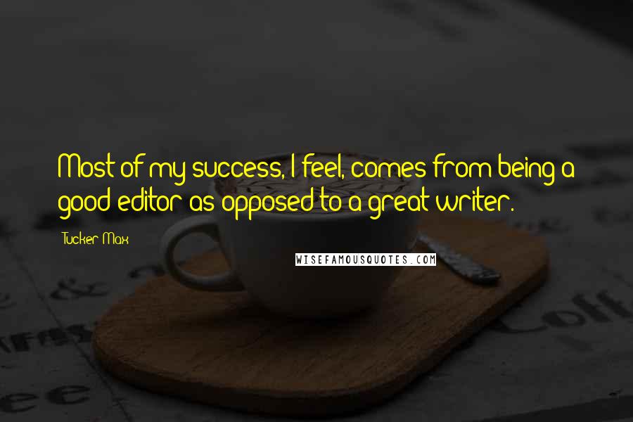 Tucker Max Quotes: Most of my success, I feel, comes from being a good editor as opposed to a great writer.