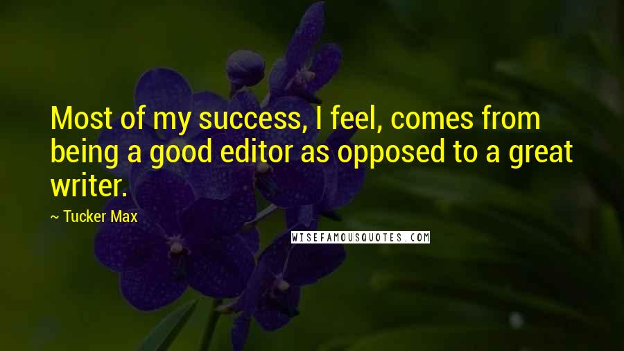 Tucker Max Quotes: Most of my success, I feel, comes from being a good editor as opposed to a great writer.