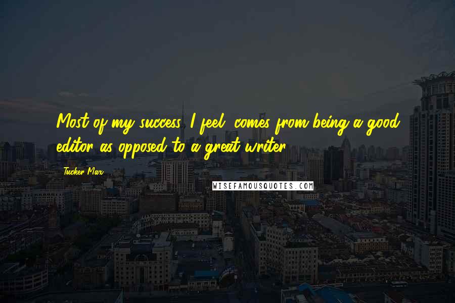 Tucker Max Quotes: Most of my success, I feel, comes from being a good editor as opposed to a great writer.
