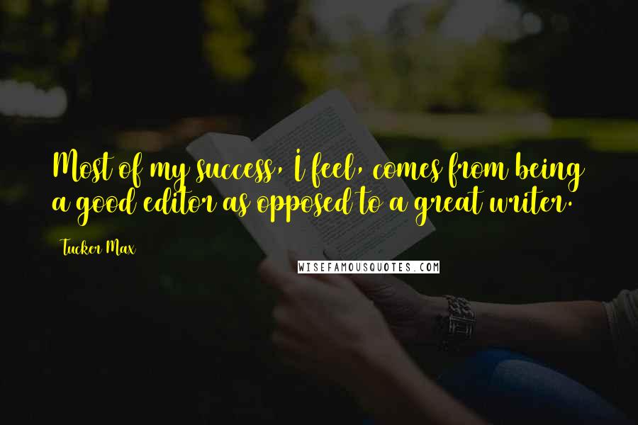 Tucker Max Quotes: Most of my success, I feel, comes from being a good editor as opposed to a great writer.