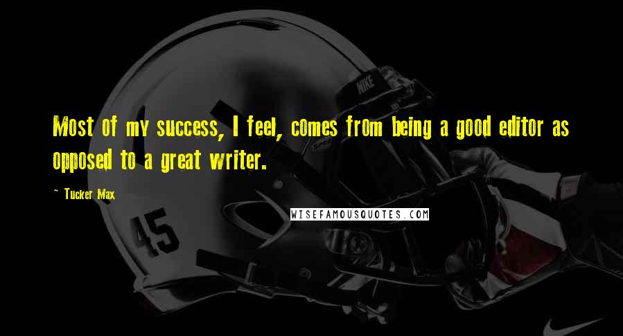 Tucker Max Quotes: Most of my success, I feel, comes from being a good editor as opposed to a great writer.