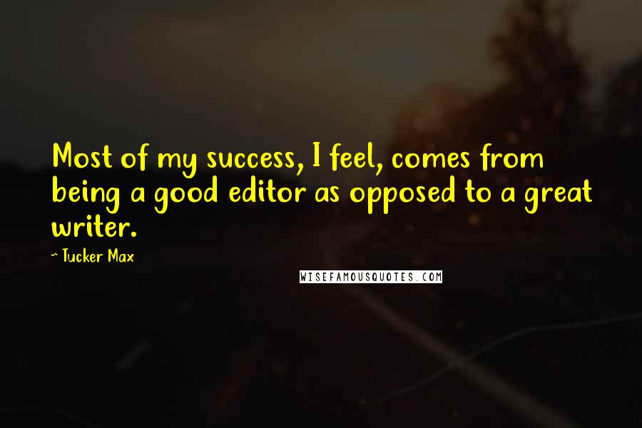Tucker Max Quotes: Most of my success, I feel, comes from being a good editor as opposed to a great writer.