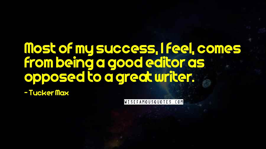 Tucker Max Quotes: Most of my success, I feel, comes from being a good editor as opposed to a great writer.