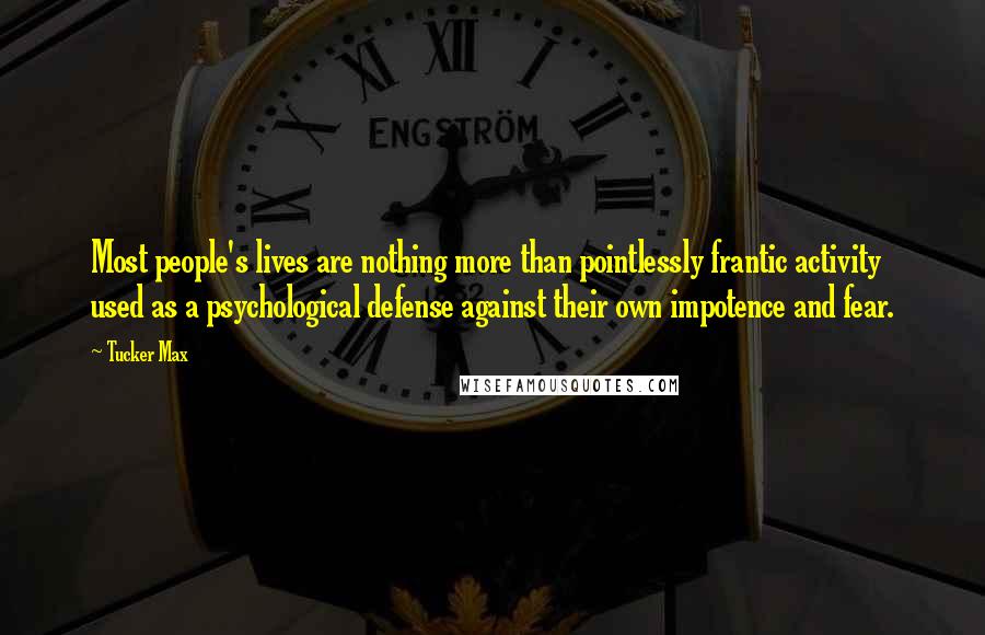 Tucker Max Quotes: Most people's lives are nothing more than pointlessly frantic activity used as a psychological defense against their own impotence and fear.