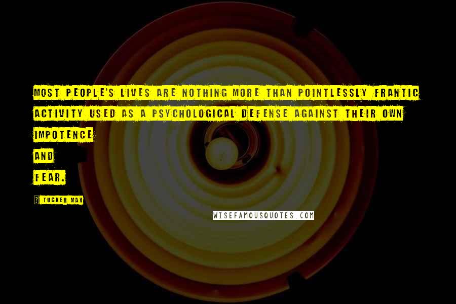 Tucker Max Quotes: Most people's lives are nothing more than pointlessly frantic activity used as a psychological defense against their own impotence and fear.