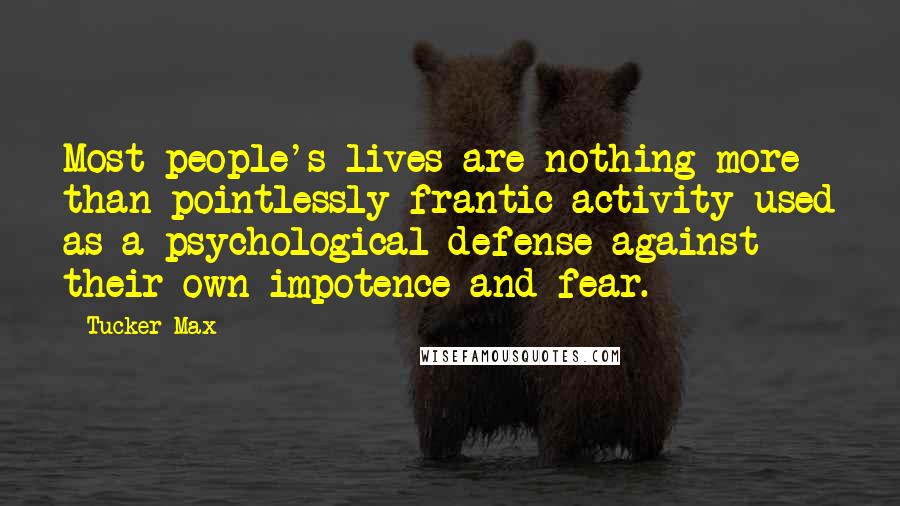 Tucker Max Quotes: Most people's lives are nothing more than pointlessly frantic activity used as a psychological defense against their own impotence and fear.