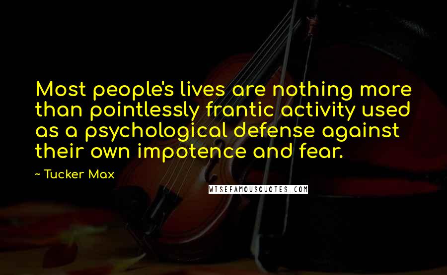 Tucker Max Quotes: Most people's lives are nothing more than pointlessly frantic activity used as a psychological defense against their own impotence and fear.