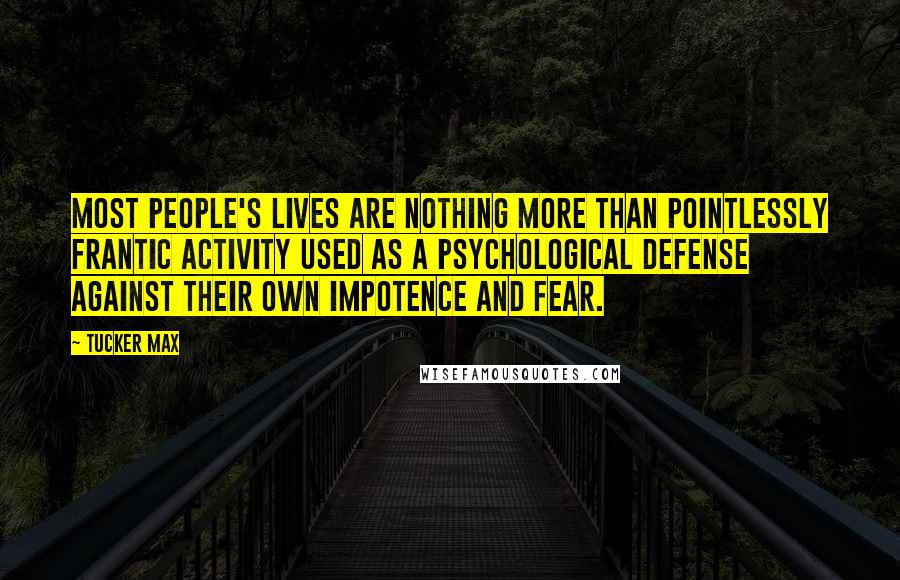 Tucker Max Quotes: Most people's lives are nothing more than pointlessly frantic activity used as a psychological defense against their own impotence and fear.