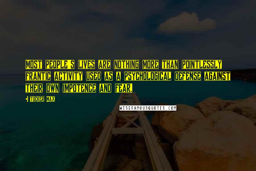 Tucker Max Quotes: Most people's lives are nothing more than pointlessly frantic activity used as a psychological defense against their own impotence and fear.