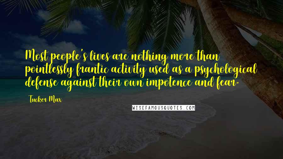 Tucker Max Quotes: Most people's lives are nothing more than pointlessly frantic activity used as a psychological defense against their own impotence and fear.