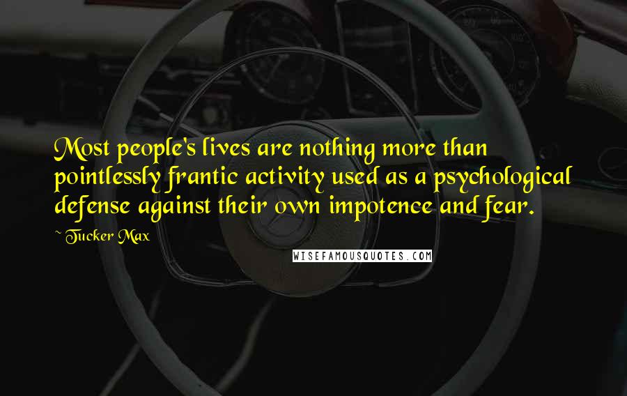 Tucker Max Quotes: Most people's lives are nothing more than pointlessly frantic activity used as a psychological defense against their own impotence and fear.