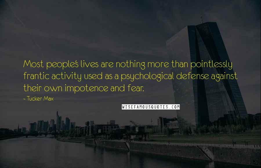 Tucker Max Quotes: Most people's lives are nothing more than pointlessly frantic activity used as a psychological defense against their own impotence and fear.