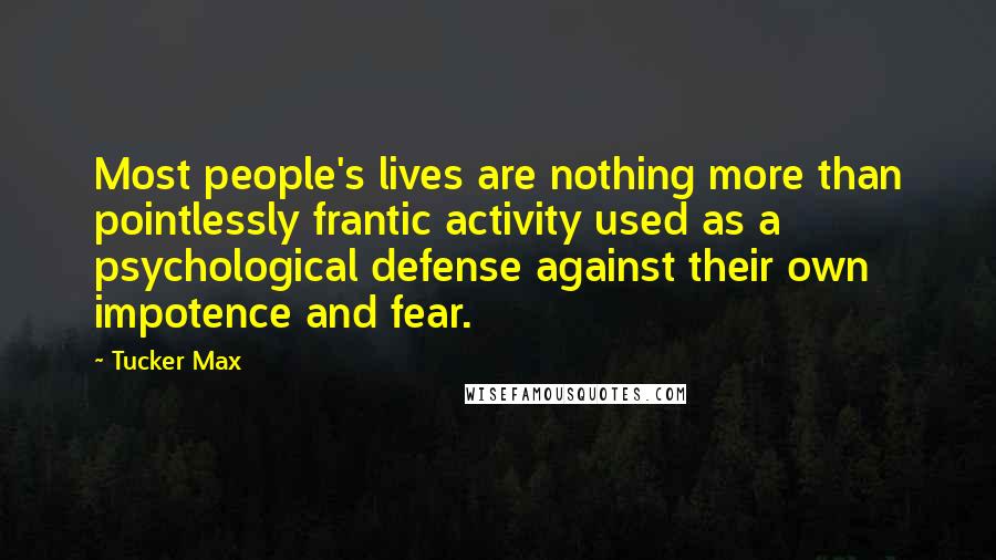 Tucker Max Quotes: Most people's lives are nothing more than pointlessly frantic activity used as a psychological defense against their own impotence and fear.