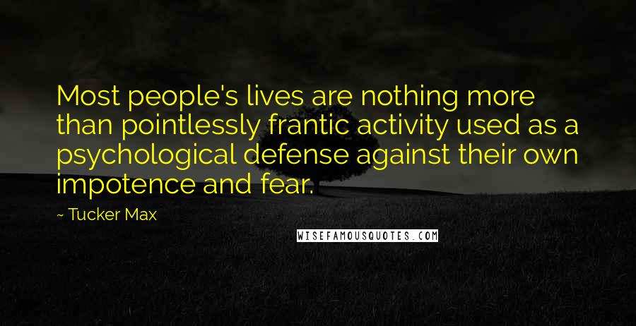 Tucker Max Quotes: Most people's lives are nothing more than pointlessly frantic activity used as a psychological defense against their own impotence and fear.