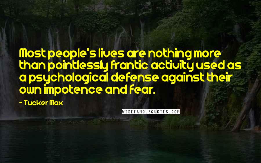 Tucker Max Quotes: Most people's lives are nothing more than pointlessly frantic activity used as a psychological defense against their own impotence and fear.