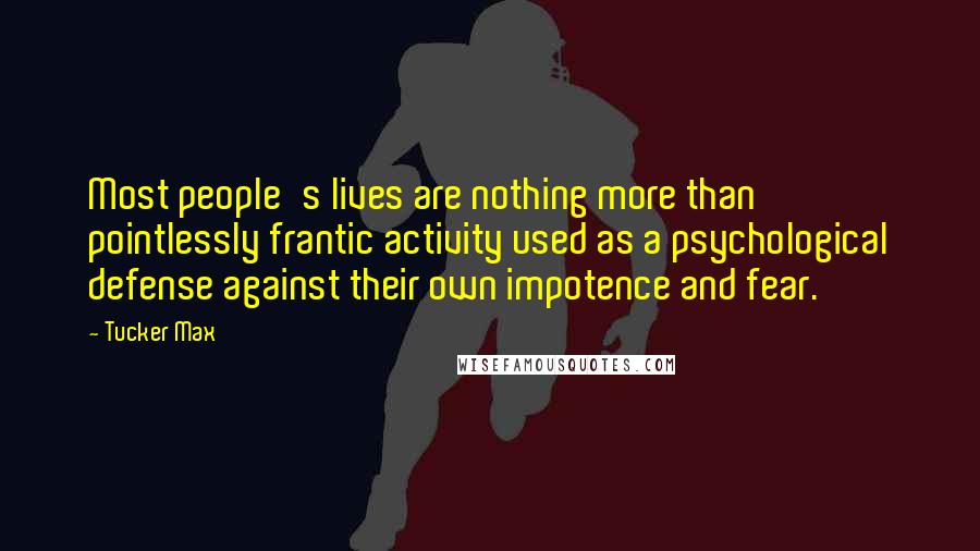 Tucker Max Quotes: Most people's lives are nothing more than pointlessly frantic activity used as a psychological defense against their own impotence and fear.