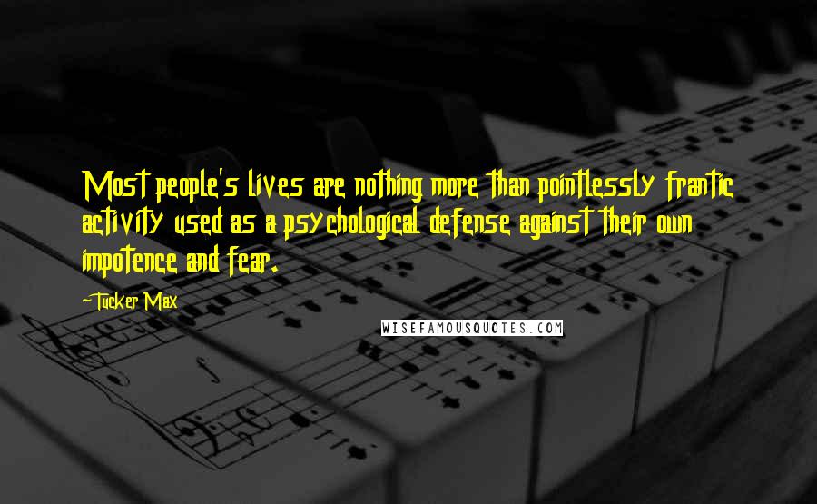 Tucker Max Quotes: Most people's lives are nothing more than pointlessly frantic activity used as a psychological defense against their own impotence and fear.