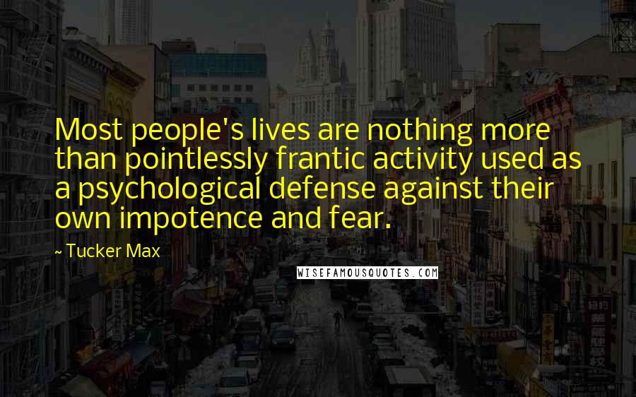 Tucker Max Quotes: Most people's lives are nothing more than pointlessly frantic activity used as a psychological defense against their own impotence and fear.