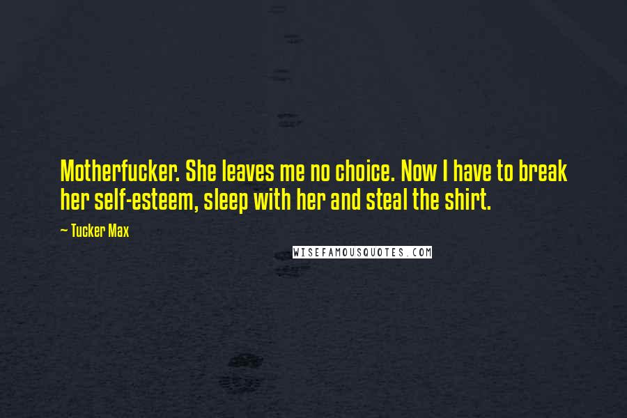 Tucker Max Quotes: Motherfucker. She leaves me no choice. Now I have to break her self-esteem, sleep with her and steal the shirt.