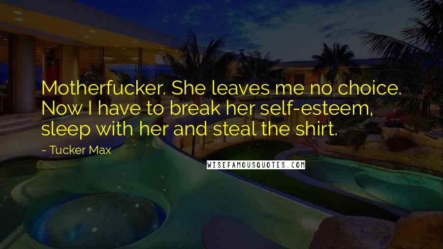 Tucker Max Quotes: Motherfucker. She leaves me no choice. Now I have to break her self-esteem, sleep with her and steal the shirt.